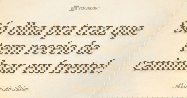 Só olha pra traz que tem receio de caminhar em frente!... Frase de Moisés da Silva.