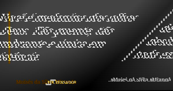 Você é melanina dos olhos de Deus. Tão quente, tão deslumbrante e única em toda existência.... Frase de Moisés da Silva Miranda.