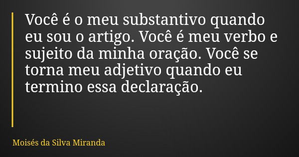 Você é o meu substantivo quando eu sou o artigo. Você é meu verbo e sujeito da minha oração. Você se torna meu adjetivo quando eu termino essa declaração.... Frase de Moisés da Silva Miranda.