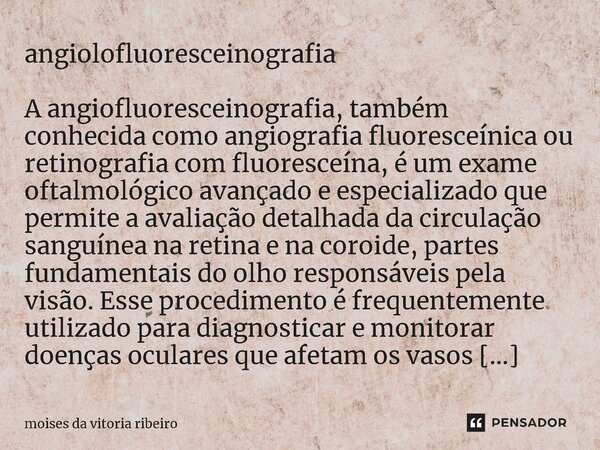 ⁠angiolofluoresceinografia A angiofluoresceinografia, também conhecida como angiografia fluoresceínica ou retinografia com fluoresceína, é um exame oftalmológic... Frase de MOISES DA VITORIA RIBEIRO.