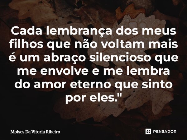 ⁠Cada lembrança dos meus filhos que não voltam mais é um abraço silencioso que me envolve e me lembra do amor eterno que sinto por eles."... Frase de MOISES DA VITORIA RIBEIRO.