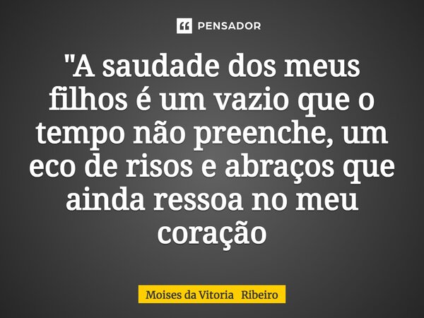 ⁠"A saudade dos meus filhos é um vazio que o tempo não preenche, um eco de risos e abraços que ainda ressoa no meu coração... Frase de Moises da Vitoria Ribeiro.