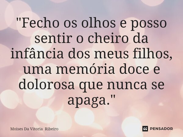 ⁠"Fecho os olhos e posso sentir o cheiro da infância dos meus filhos, uma memória doce e dolorosa que nunca se apaga."... Frase de Moises Da Vitoria Ribeiro.