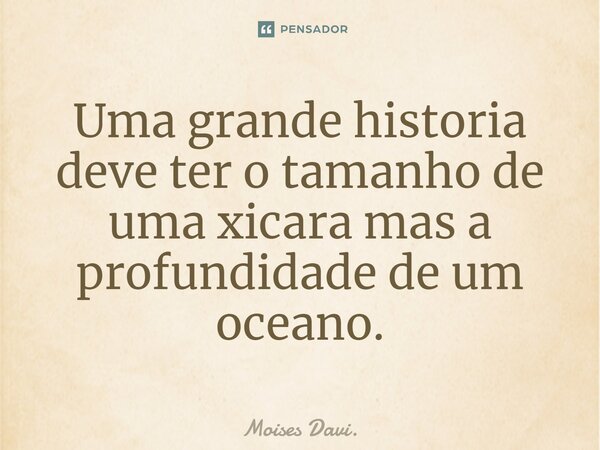 ⁠Uma grande historia deve ter o tamanho de uma xicara mas a profundidade de um oceano.... Frase de Moises Davi..