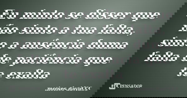 Eu minto se disser que não sinto a tua falta, sinto a ausência duma falta de paciência que te exalta... Frase de moises david33.
