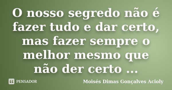 O nosso segredo não é fazer tudo e dar certo, mas fazer sempre o melhor mesmo que não der certo ...... Frase de Moisés Dimas Gonçalves Acioly.