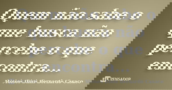 Quem não sabe o que busca não percebe o que encontra...... Frase de Moisés Dinis Bernardo Casaco.