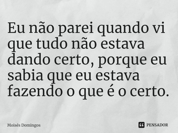 ⁠Eu não parei quando vi que tudo não estava dando certo, porque eu sabia que eu estava fazendo o que é o certo.... Frase de Moisés Domingos.