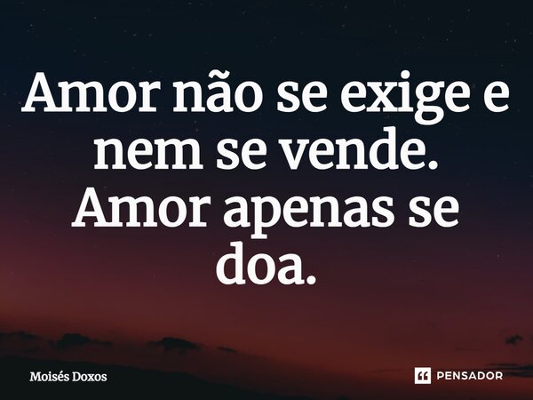 ⁠Amor não se exige e nem se vende. Amor apenas se doa.... Frase de Moisés Doxos.