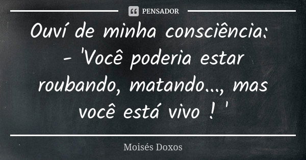 Ouví de minha consciência: - 'Você poderia estar roubando, matando..., mas você está vivo ! '... Frase de Moisés Doxos.