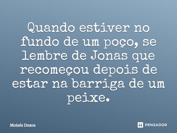 ⁠Quando estiver no fundo de um poço, se lembre de Jonas que recomeçou depois de estar na barriga de um peixe.... Frase de Moisés Doxos.