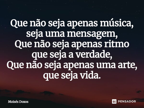 Que não seja apenas música, seja uma mensagem, Que não seja apenas ritmo que seja a verdade, Que não seja apenas uma arte, que seja vida.... Frase de Moisés Doxos.