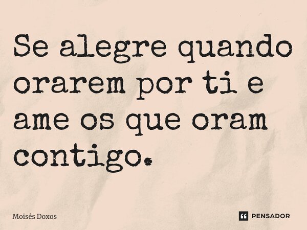 Se alegre quando orarem por ti e ame os que oram contigo.... Frase de Moisés Doxos.