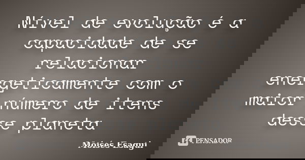 Nível de evolução é a capacidade de se relacionar energeticamente com o maior número de itens desse planeta... Frase de Moisés Esagui.