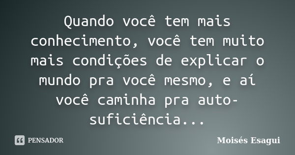 Quando você tem mais conhecimento, você tem muito mais condições de explicar o mundo pra você mesmo, e aí você caminha pra auto-suficiência...... Frase de Moises Esagui.