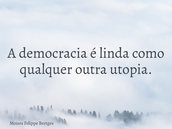 A democracia é linda como qualquer outra utopia.... Frase de Moises Felippe Bertges.