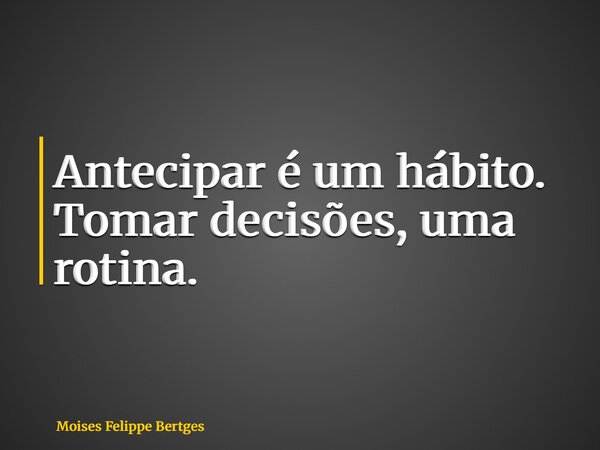 Antecipar é um hábito. Tomar decisões, uma rotina.... Frase de Moises Felippe Bertges.