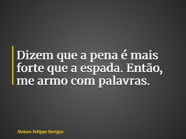 Dizem que a pena é mais forte que a espada. Então, me armo com palavras.... Frase de Moises Felippe Bertges.