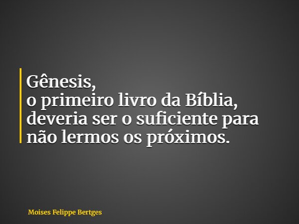 Gênesis, o primeiro livro da Bíblia, deveria ser o suficiente para não lermos os próximos.... Frase de Moises Felippe Bertges.