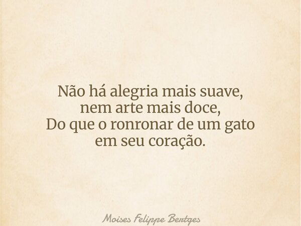 Não há alegria mais suave, nem arte mais doce, Do que o ronronar de um gato em seu coração.... Frase de Moises Felippe Bertges.