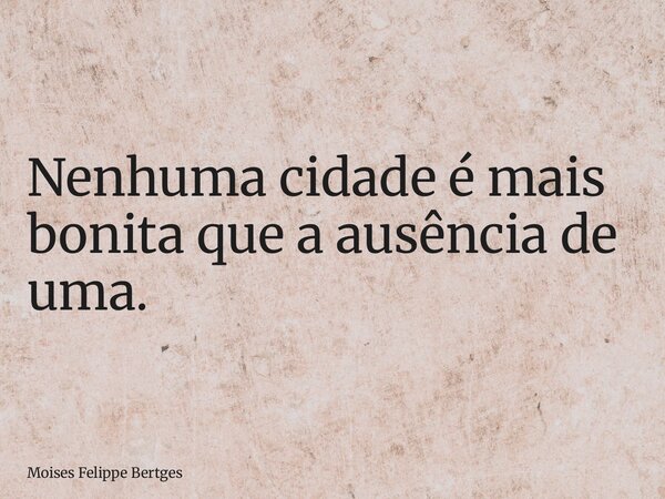 Nenhuma cidade é mais bonita que a ausência de uma.... Frase de Moises Felippe Bertges.