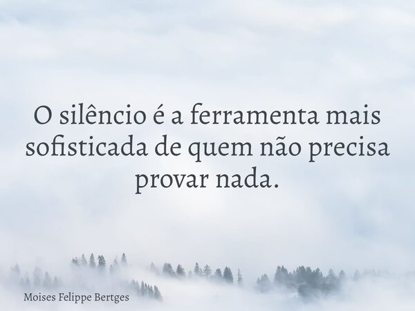 O silêncio é a ferramenta mais sofisticada de quem não precisa provar nada.... Frase de Moises Felippe Bertges.