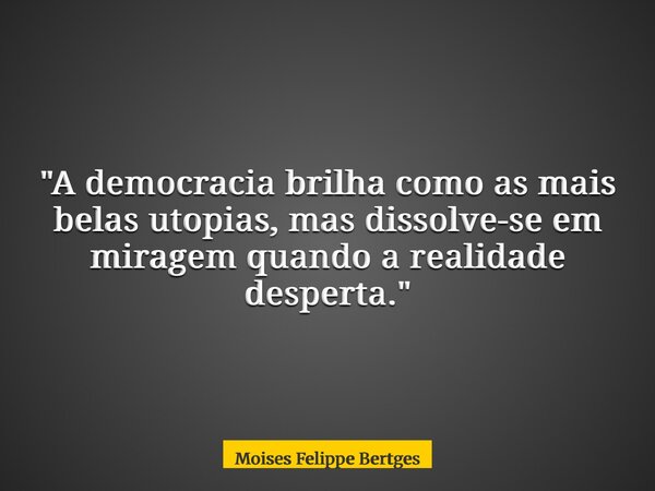 "A democracia brilha como as mais belas utopias, mas dissolve-se em miragem quando a realidade desperta."... Frase de Moises Felippe Bertges.