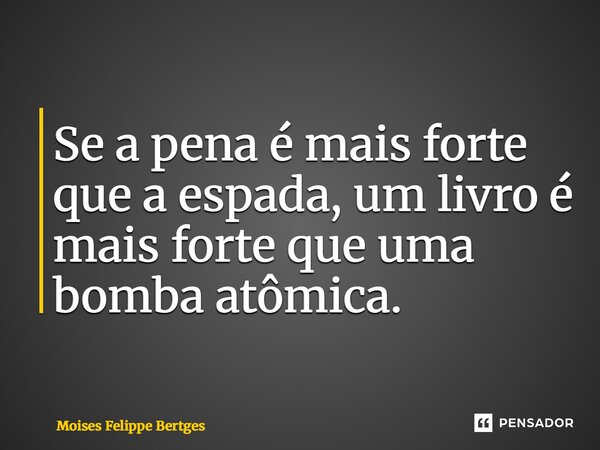 ⁠Se a pena é mais forte que a espada, um livro é mais forte que uma bomba atômica.... Frase de Moises Felippe Bertges.