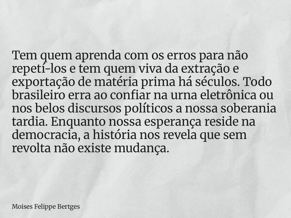Tem quem aprenda com os erros para não repetí-los e tem quem viva da extração e exportação de matéria prima há séculos. Todo brasileiro erra ao confiar na urna ... Frase de Moises Felippe Bertges.