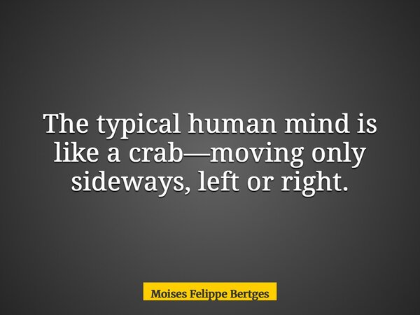 The typical human mind is like a crab—moving only sideways,left or right.... Frase de Moises Felippe Bertges.