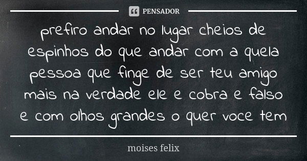 prefiro andar no lugar cheios de espinhos do que andar com a quela pessoa que finge de ser teu amigo mais na verdade ele e cobra e falso e com olhos grandes o q... Frase de moises felix.