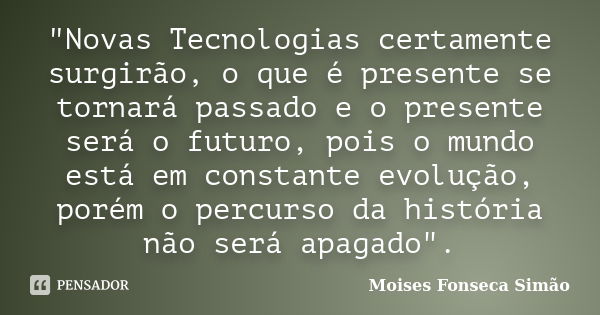 "Novas Tecnologias certamente surgirão, o que é presente se tornará passado e o presente será o futuro, pois o mundo está em constante evolução, porém o pe... Frase de Moises Fonseca Simão.