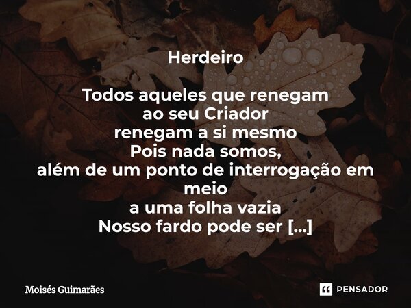 ⁠Herdeiro Todos aqueles que renegam ao seu Criador renegam a si mesmo Pois nada somos, além de um ponto de interrogação em meio a uma folha vazia Nosso fardo po... Frase de Moisés Guimarães.