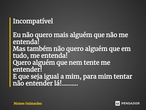 Incompatível ⁠Eu não quero mais alguém que não me entenda! Mas também não quero alguém que em tudo, me entenda! Quero alguém que nem tente me entender! E que se... Frase de Moisés Guimarães.