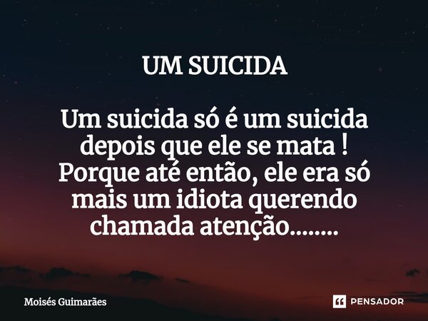 UM SUICIDA Um suicida só é um suicida depois que ele se mata ! Porque até então, ele era só mais um idiota querendo chamada atenção........... Frase de Moisés Guimarães.