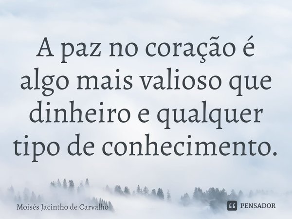 ⁠ A paz no coração é algo mais valioso que dinheiro e qualquer tipo de conhecimento.... Frase de Moisés Jacintho de Carvalho.
