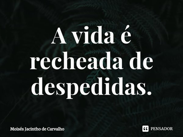 ⁠ A vida é recheada de despedidas.... Frase de Moisés Jacintho de Carvalho.