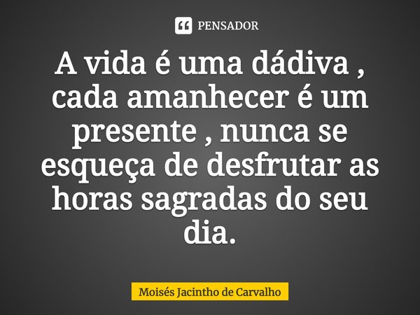 ⁠A vida é uma dádiva , cada amanhecer é um presente , nunca se esqueça de desfrutar as horas sagradas do seu dia.... Frase de Moisés Jacintho de Carvalho.