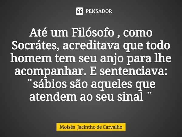 ⁠Até um Filósofo , como Socrátes, acreditava que todo homem tem seu anjo para lhe acompanhar. E sentenciava: ¨sábios são aqueles que atendem ao seu sinal ¨... Frase de Moisés Jacintho de Carvalho.