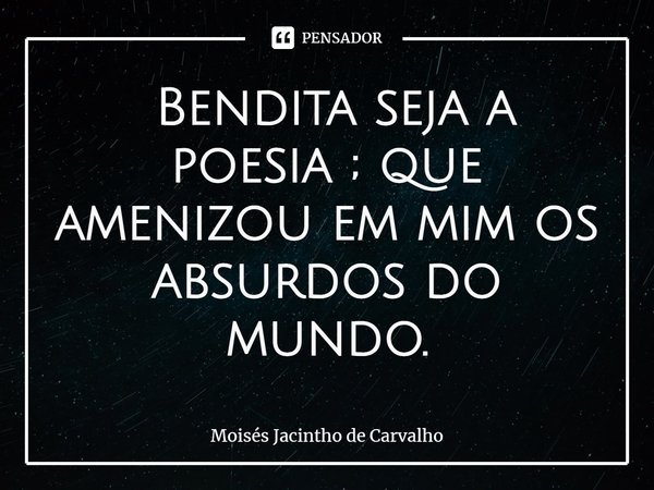 ⁠ Bendita seja a poesia ; que amenizou em mim os absurdos do mundo.... Frase de Moisés Jacintho de Carvalho.