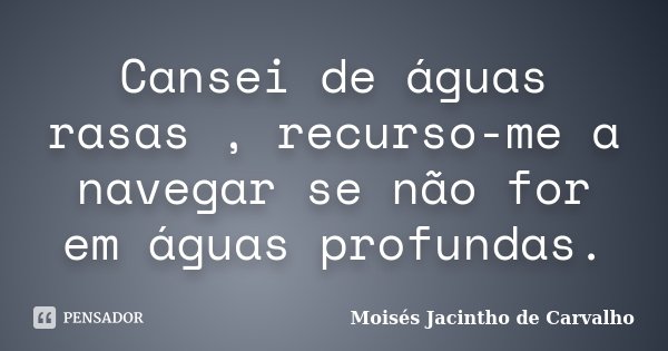 Cansei de águas rasas , recurso-me a navegar se não for em águas profundas.... Frase de Moisés Jacintho de Carvalho.
