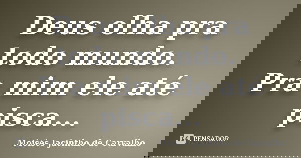 Deus olha pra todo mundo. Pra mim ele até pisca...... Frase de Moisés Jacintho de Carvalho.
