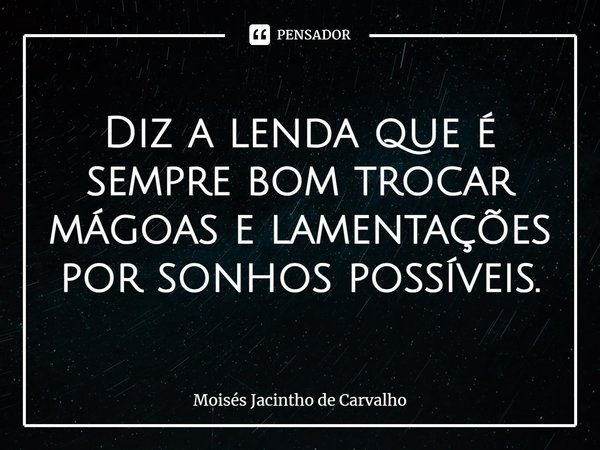 ⁠Diz a lenda que é sempre bom trocar mágoas e lamentações por sonhos possíveis.... Frase de Moisés Jacintho de Carvalho.