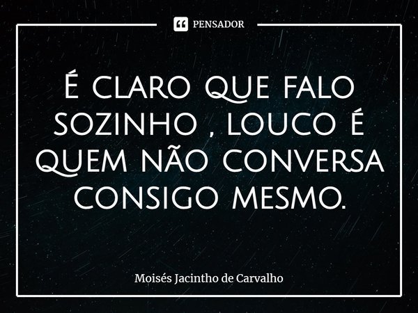 ⁠ É claro que falo sozinho , louco é quem não conversa consigo mesmo.... Frase de Moisés Jacintho de Carvalho.