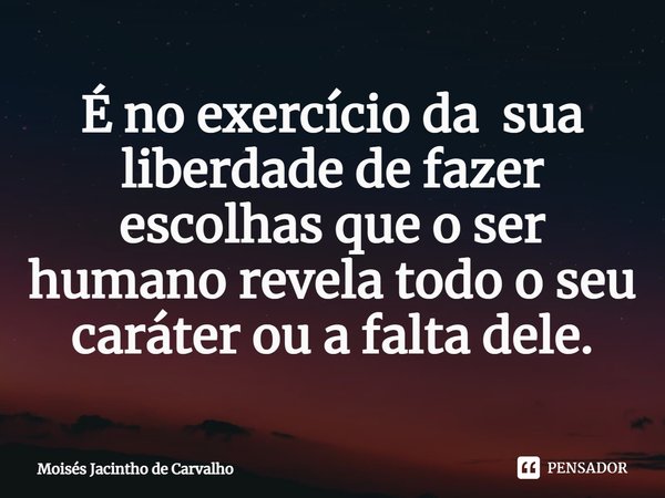 ⁠É no exercício da sua liberdade de fazer escolhas que o ser humano revela todo o seu caráter ou a falta dele.... Frase de Moisés Jacintho de Carvalho.