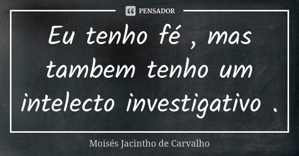Eu tenho fé , mas tambem tenho um intelecto investigativo .... Frase de Moisés Jacintho de Carvalho.