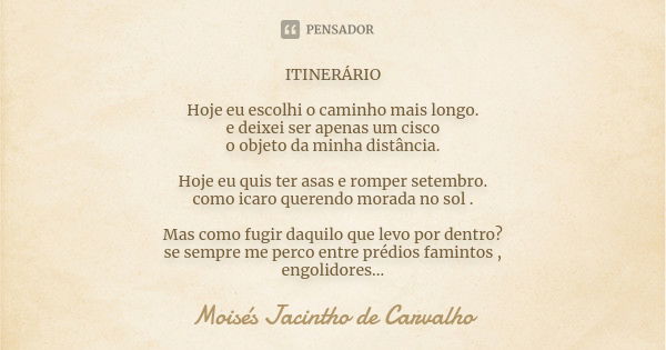 ITINERÁRIO Hoje eu escolhi o caminho mais longo. e deixei ser apenas um cisco o objeto da minha distância. Hoje eu quis ter asas e romper setembro. como icaro q... Frase de Moisés Jacintho de Carvalho.