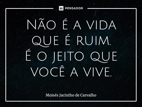⁠Não é a vida que é ruim. É o jeito que você a vive.... Frase de Moisés Jacintho de Carvalho.