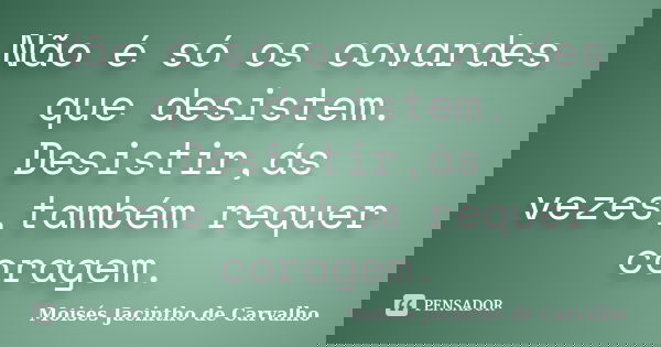 Não é só os covardes que desistem. Desistir,ás vezes,também requer coragem.... Frase de Moisés Jacintho de Carvalho.