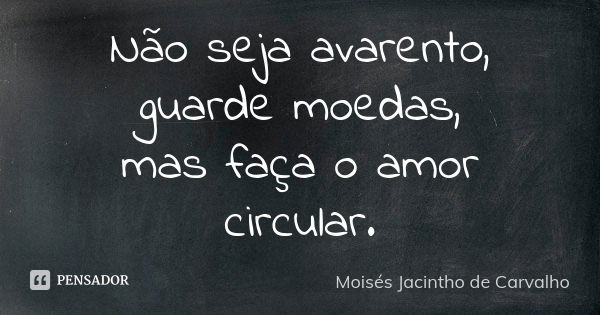 Não seja avarento, guarde moedas, mas faça o amor circular.... Frase de Moisés Jacintho de Carvalho.